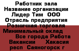 Работник зала › Название организации ­ Лидер Тим, ООО › Отрасль предприятия ­ Розничная торговля › Минимальный оклад ­ 25 000 - Все города Работа » Вакансии   . Хакасия респ.,Саяногорск г.